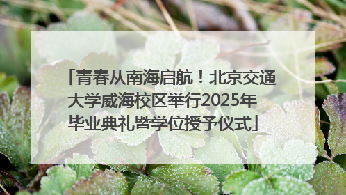 青春从南海启航！北京交通大学威海校区举行2025年毕业典礼暨学位授予仪式