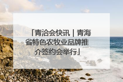 青洽会快讯｜青海省特色农牧业品牌推介签约会举行