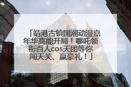 靖港古镇国潮动漫嘉年华高能开局！哪吒领衔百人cos天团等你闯天关、赢豪礼！