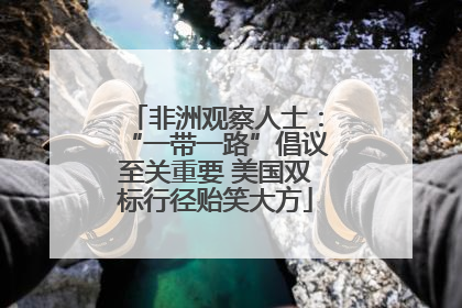 非洲观察人士：“一带一路”倡议至关重要 美国双标行径贻笑大方