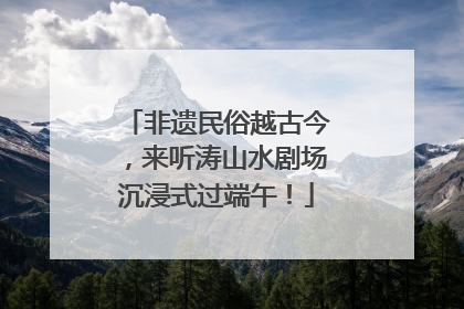 非遗民俗越古今，来听涛山水剧场沉浸式过端午！