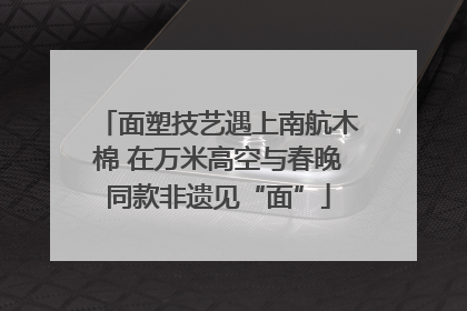 面塑技艺遇上南航木棉 在万米高空与春晚同款非遗见“面”