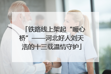 铁路线上架起“暖心桥”——河北好人刘天浩的十三载温情守护