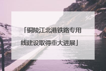 铜陵江北港铁路专用线建设取得重大进展