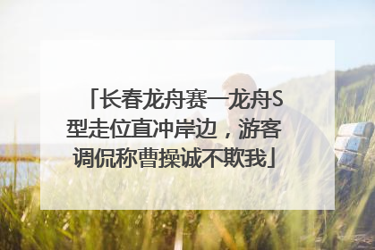 长春龙舟赛一龙舟S型走位直冲岸边，游客调侃称曹操诚不欺我