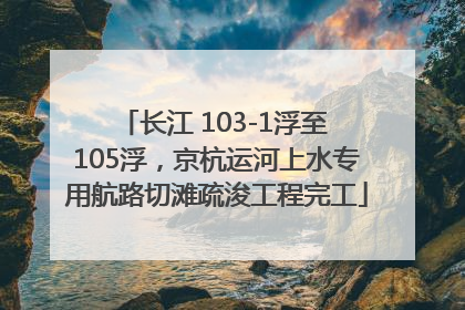 长江 103-1浮至 105浮，京杭运河上水专用航路切滩疏浚工程完工