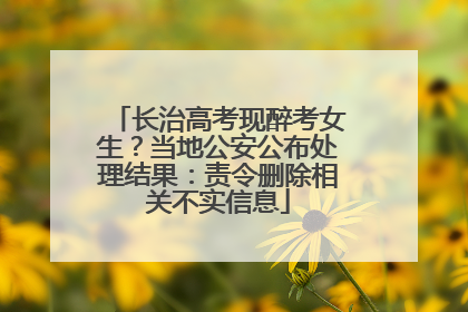 长治高考现醉考女生？当地公安公布处理结果：责令删除相关不实信息