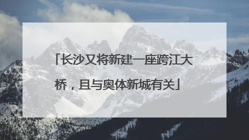 长沙又将新建一座跨江大桥，且与奥体新城有关