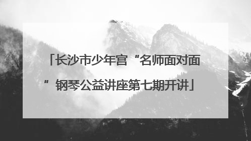 长沙市少年宫“名师面对面”钢琴公益讲座第七期开讲