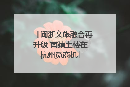闽浙文旅融合再升级 南靖土楼在杭州觅商机