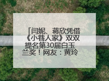 闫妮、蒋欣凭借《小巷人家》双双提名第30届白玉兰奖！网友：黄玲宋莹又相遇了