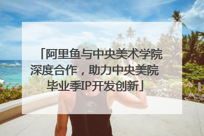 阿里鱼与中央美术学院深度合作，助力中央美院毕业季IP开发创新