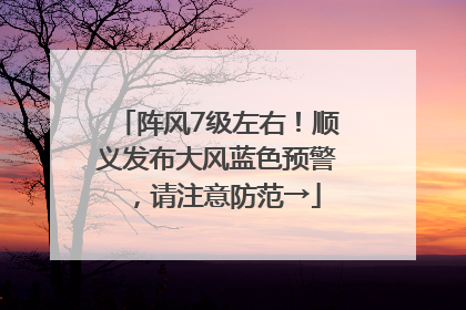 阵风7级左右！顺义发布大风蓝色预警，请注意防范→
