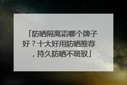 防晒隔离霜哪个牌子好？十大好用防晒推荐，持久防晒不斑驳