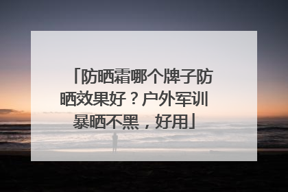 防晒霜哪个牌子防晒效果好？户外军训暴晒不黑，好用