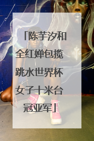 陈芋汐和全红婵包揽跳水世界杯女子十米台冠亚军