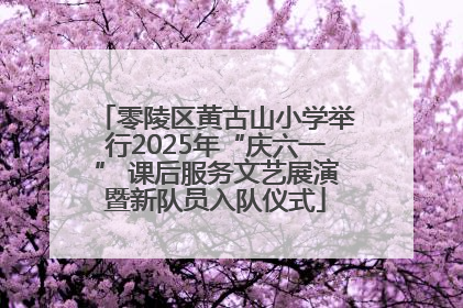 零陵区黄古山小学举行2025年“庆六一” 课后服务文艺展演暨新队员入队仪式