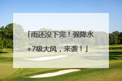 雨还没下完！强降水+7级大风，来袭！