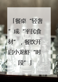 餐桌“轻奢”成“平民食材”，餐饮开启小龙虾“时段”