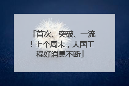 首次、突破、一流！上个周末，大国工程好消息不断