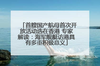 首艘国产航母首次开放活动选在香港 专家解读：海军舰艇访港具有多重积极意义