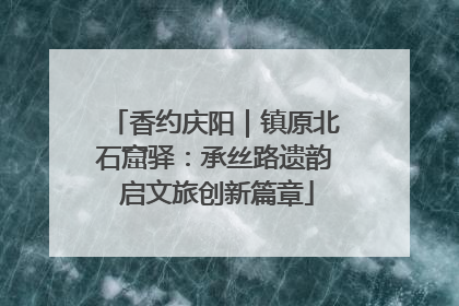 香约庆阳｜镇原北石窟驿：承丝路遗韵 启文旅创新篇章