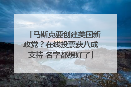 马斯克要创建美国新政党？在线投票获八成支持 名字都想好了