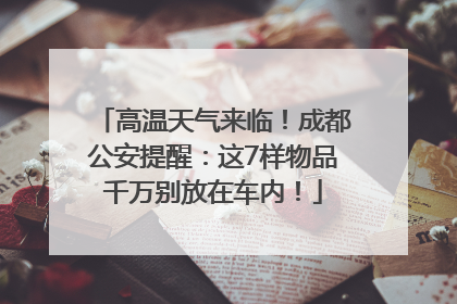 高温天气来临！成都公安提醒：这7样物品千万别放在车内！