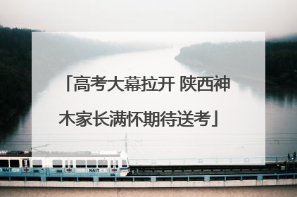 高考大幕拉开 陕西神木家长满怀期待送考