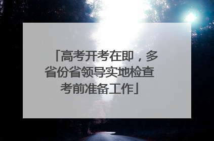 高考开考在即，多省份省领导实地检查考前准备工作
