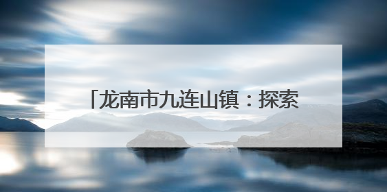 龙南市九连山镇：探索“三化”建设 激活基层社会治理“新动能”