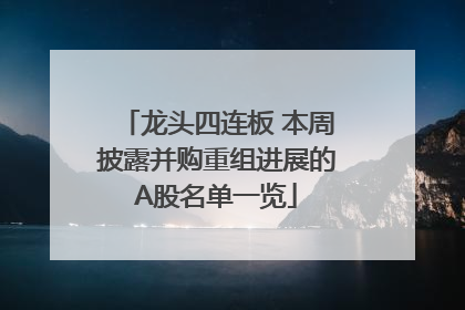 龙头四连板 本周披露并购重组进展的A股名单一览