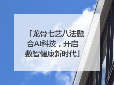 龙骨七艺八法融合AI科技，开启数智健康新时代