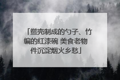 鲎壳制成的勺子、竹编的红漆碗 美食老物件沉淀烟火乡愁