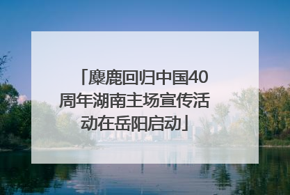 麋鹿回归中国40周年湖南主场宣传活动在岳阳启动