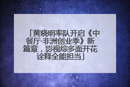 黄晓明率队开启《中餐厅·非洲创业季》新篇章，影视综多面开花诠释全能担当