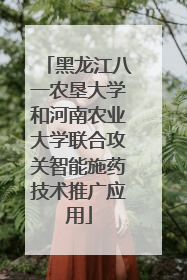 黑龙江八一农垦大学和河南农业大学联合攻关智能施药技术推广应用