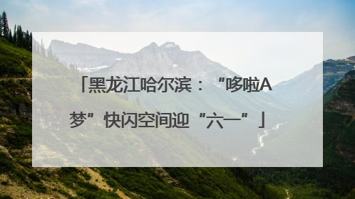 黑龙江哈尔滨：“哆啦A梦”快闪空间迎“六一”