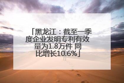 黑龙江：截至一季度企业发明专利有效量为1.8万件 同比增长10.6%