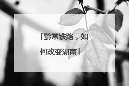 黔常铁路，如何改变湖南