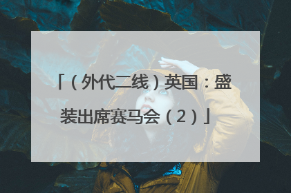 （外代二线）英国：盛装出席赛马会（2）