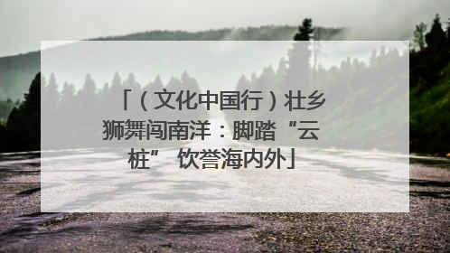 （文化中国行）壮乡狮舞闯南洋：脚踏“云桩” 饮誉海内外