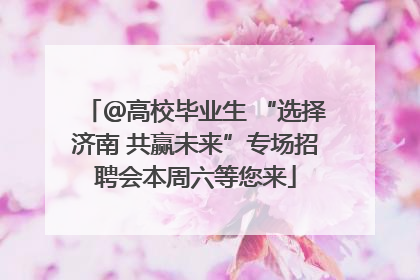 ＠高校毕业生 “选择济南 共赢未来”专场招聘会本周六等您来