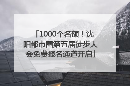 1000个名额！沈阳都市圈第五届徒步大会免费报名通道开启