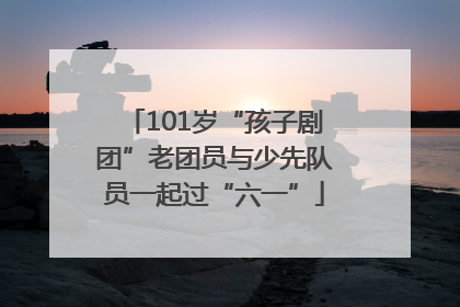 101岁“孩子剧团”老团员与少先队员一起过“六一”