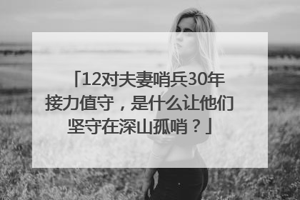 12对夫妻哨兵30年接力值守，是什么让他们坚守在深山孤哨？