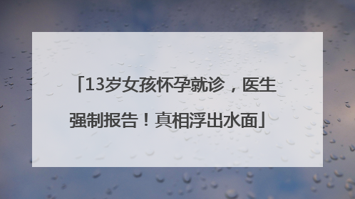 13岁女孩怀孕就诊，医生强制报告！真相浮出水面