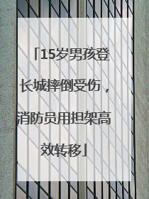 15岁男孩登长城摔倒受伤，消防员用担架高效转移