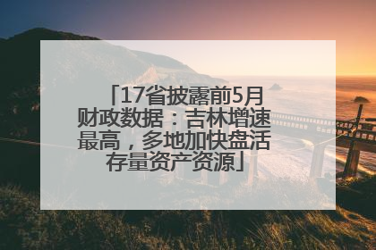 17省披露前5月财政数据：吉林增速最高，多地加快盘活存量资产资源