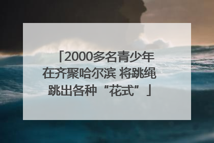 2000多名青少年在齐聚哈尔滨 将跳绳跳出各种“花式”